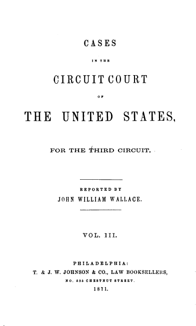 handle is hein.cases/jwwrpt0003 and id is 1 raw text is: CASES
IN T H E
CIRCUIT COURT
OF

THE UNITED STATES,
FOR THE 'fHIRD CIRCUIT.
REPORTED BY
JOHN WILLIAM WALLACE.
VOL. III.
PHILADELPHIA:
T. & J. W. JOHNSON & CO., LAW BOOKSELLERS,
NO. 636 CHESTNUT STREET.
1871.



