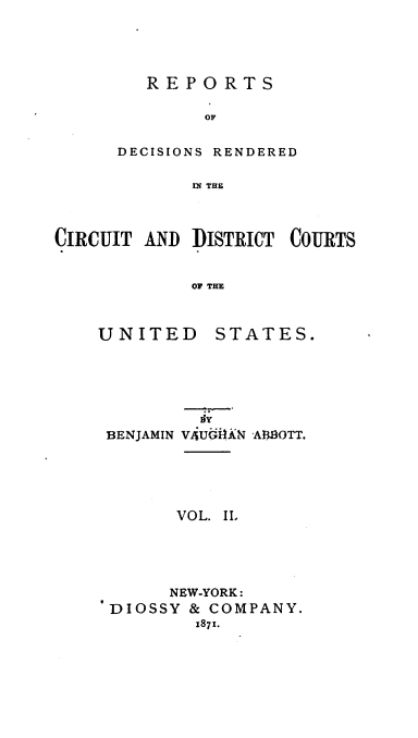 handle is hein.cases/rodrcdc0002 and id is 1 raw text is: 




   REPORTS

        OF

DECISIONS RENDERED

       n THE


CIRCUIT AND  DISTRICT COURTS


             OF THE


UNITED






BENJAMIN VA


STATES.


UGUAN', AtflOTT.


       VOL. IIL




       NEW-YORK:
'DIOSSY & COMPANY.
         1871.


