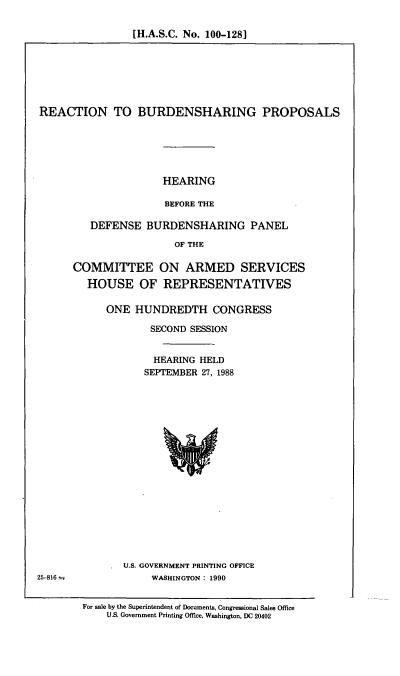 handle is hein.cbhear/bdshrg0001 and id is 1 raw text is: [H.A.S.C. No. 100-128]

REACTION TO BURDENSHARING PROPOSALS
HEARING
BEFORE THE
DEFENSE BURDENSHARING PANEL
OF THE

COMMITTEE ON ARMED SERVICES
HOUSE OF REPRESENTATIVES
ONE HUNDREDTH CONGRESS
SECOND SESSION
HEARING HELD
SEPTEMBER 27, 1988

U.S. GOVERNMENT PRINTING OFFICE
WASHINGTON: 1990

25-816 =

For sale by the Superintendent of Documents, Congressional Sales Office
U.S. Government Printing Office, Washington, DC 20402


