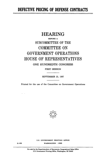 handle is hein.cbhear/cbhearings4193 and id is 1 raw text is: DEFECTIVE PRICING OF DEFENSE CONTRACTS

HEARING
BEFORE A
SUBCOMMITTEE OF THE
COMMITTEE ON
GOVERNMENT OPERATIONS
HOUSE OF REPRESENTATIVES
ONE HUNDREDTH CONGRESS
FIRST SESSION
SEPTEMBER 23, 1987
Printed for the use of the Committee on Government Operations
U.S. GOVERNMENT PRINTING OFFICE
81-938                WASHINGTON : 1988
For sale by the Superintendent of Documents, Congressional Sales Office
U.S. Government Printing Office, Washington, DC 20402


