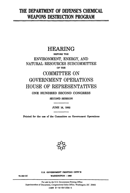 handle is hein.cbhear/cbhearings5465 and id is 1 raw text is: THE DEPARTMENT OF DEFENSE'S CHEMICAL
WEAPONS DESTRUCTION PROGRAM
HEARING
BEFORE THE
ENVIRONMENT, ENERGY, AND
NATURAL RESOURCES SUBCOMMITTEE
OF THE
COMMITTEE ON
GOVERNMENT OPERATIONS
HOUSE OF REPRESENTATIVES
ONE HUNDRED SECOND CONGRESS
SECOND SESSION
JUNE 16, 1992
Printed for the use of the Committee on Government Operations
§
U.S. GOVERNMENT PRINTING OFFICE
70-242 CC           WASHINGION : 1993
For sale by the U.S. Government Printing Office
Superintendent of Documents, Congressional Sales Office, Washington, DC 20402
ISBN 0-16-041206-4


