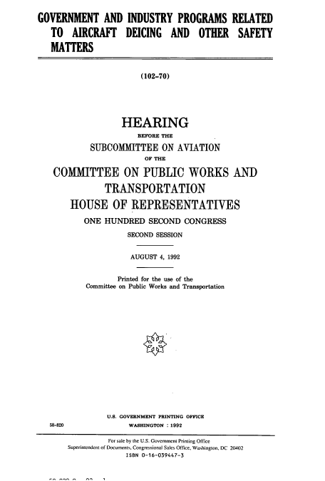 handle is hein.cbhear/cbhearings5851 and id is 1 raw text is: GOVERNMENT AND
TO AIRCRAFT
MATTERS

INDUSTRY PROGRAMS
DEICING AND OTHER

RELATED
SAFETY

(102-70)

HEARING
BEFORE THE
SUBCOMMITTEE ON AVIATION
OF THE
COMMITTEE ON PUBLIC WORKS AND

TRANSPORTATION
HOUSE OF REPRESENTATIVES
ONE HUNDRED SECOND CONGRESS
SECOND SESSION
AUGUST 4, 1992
Printed for the use of the
Committee on Public Works and Transportation
U.S. GOVERNMENT PRINTING OFFICE
WASHINGTON : 1992

58-820

For sale by the U.S. Government Printing Office
Superintendent of Documents, Congressional Sales Office, Washington, DC 20402
ISBN 0-16-039447-3


