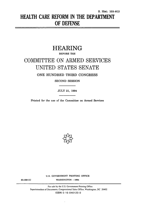 handle is hein.cbhear/cbhearings6262 and id is 1 raw text is: S. HRG. 103-813
HEALTH CARE REFORM IN THE DEPARTMENT
OF DEFENSE

HEARING
BEFORE THE

COMMITTEE
UNITED

ON ARMED SERVICES
STATES SENATE

ONE HUNDRED THIRD CONGRESS
SECOND SESSION
JULY 21, 1994
Printed for the use of the Committee on Armed Services

U.S. GOVERNMENT PRINTING OFFICE
WASHINGTON :1994

83-008 CC

For sale by the U.S. Government Printing Office
Superintendent of Documents, Congressional Sales Office, Washington, DC 20402
ISBN 0-16-046120-0


