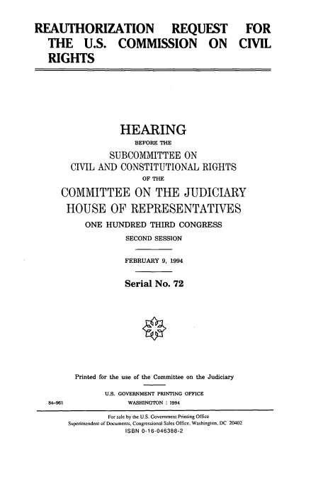 handle is hein.cbhear/cbhearings6999 and id is 1 raw text is: REAUTHORIZATION REQUEST
THE U.S. COMMISSION ON
RIGHTS

HEARING
BEFORE THE
SUBCOMMITTEE ON
CIVIL AND CONSTITUTIONAL RIGHTS
OF THE
COMMITTEE ON THE JUDICIARY
HOUSE OF REPRESENTATIVES
ONE HUNDRED THIRD CONGRESS
SECOND SESSION
FEBRUARY 9, 1994
Serial No. 72
Printed for the use of the Committee on the Judiciary
U.S. GOVERNMENT PRINTING OFFICE
84-961                WASHINGTON : 1994
For sale by the U.S. Government Printing Office
Superintendent of Documents, Congressional Sales Office, Washington, DC 20402
ISBN 0-16-046388-2

FOR
CIVIL


