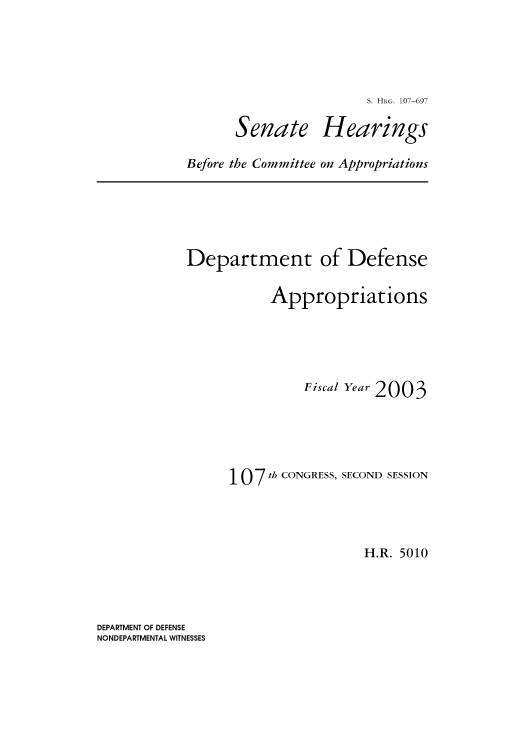 handle is hein.cbhear/cbhearings71277 and id is 1 raw text is: S. HRG. 107-697

Senate

Hearings

Before the Committee on Appropriations

Department of Defense
Appropriations
Fiscal Year 2003
107 th CONGRESS, SECOND SESSION
H.R. 5010

DEPARTMENT OF DEFENSE
NONDEPARTMENTAL WITNESSES


