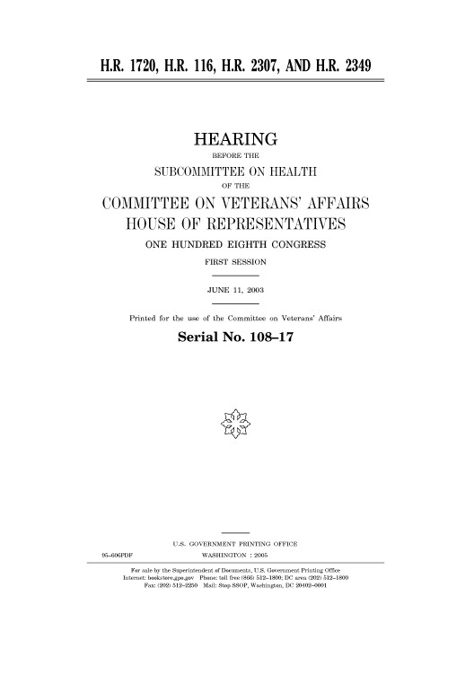 handle is hein.cbhear/cbhearings80810 and id is 1 raw text is: H.R. 1720, H.R. 116, H.R. 2307, AND H.R. 2349
HEARING
BEFORE THE
SUBCOMMITTEE ON HEALTH
OF THE
COMMITTEE ON VETERANS' AFFAIRS
HOUSE OF REPRESENTATIVES
ONE HUNDRED EIGHTH CONGRESS
FIRST SESSION
JUNE 11, 2003
Printed for the use of the Committee on Veterans' Affairs
Serial No. 108-17
U.S. GOVERNMENT PRINTING OFFICE
95-606PDF              WASHINGTON : 2005
For sale by the Superintendent of Documents, U.S. Government Printing Office
Internet: bookstore.gpo.gov Phone: toll free (866) 512-1800; DC area (202) 512-1800
Fax: (202) 512-2250 Mail: Stop SSOP, Washington, DC 20402-0001


