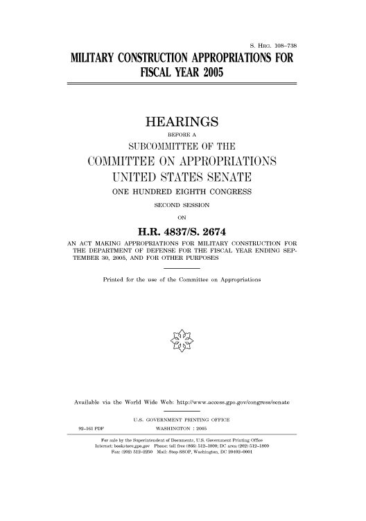 handle is hein.cbhear/cbhearings81637 and id is 1 raw text is: S. HRG. 108-738
MILITARY CONSTRUCTION APPROPRIATIONS FOR
FISCAL YEAR 2005
HEARINGS
BEFORE A
SUBCOMMITTEE OF THE
COMMITTEE ON APPROPRIATIONS
UNITED STATES SENATE
ONE HUNDRED EIGHTH CONGRESS
SECOND SESSION
ON
H.R. 4837/S. 2674
AN ACT MAKING APPROPRIATIONS FOR MILITARY CONSTRUCTION FOR
THE DEPARTMENT OF DEFENSE FOR THE FISCAL YEAR ENDING SEP-
TEMBER 30, 2005, AND FOR OTHER PURPOSES
Printed for the use of the Committee on Appropriations
Available via the World Wide Web: http://www.access.gpo.gov/congress/senate
U.S. GOVERNMENT PRINTING OFFICE
92-161 PDF           WASHINGTON : 2005
For sale by the Superintendent of Documents, U.S. Government Printing Office
Internet: bookstore.gpo.gov Phone: toll free (866) 512-1800; DC area (202) 512-1800
Fax: (202) 512-2250 Mail: Stop SSOP, Washington, DC 20402-0001


