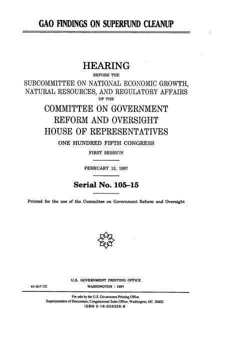 handle is hein.cbhear/cbhearings8284 and id is 1 raw text is: GAO FINDINGS ON SUPERFUND CLEANUP

HEARING
BEFORE THE
SUBCOMMITTEE ON NATIONAL ECONOMIC GROWTH,
NATURAL RESOURCES, AND REGULATORY AFFAIRS
OF THE
COMMITTEE ON GOVERNMENT
REFORM AND OVERSIGHT
HOUSE OF REPRESENTATIVES
ONE HUNDRED FIFTH CONGRESS
FIRST SESSION
FEBRUARY 13, 1997
Serial No. 105-15
Printed for the use of the Committee on Government Reform and Oversight

41-517 CC

U.S. GOVERNMENT PRINTING OFFICE
WASHINGTON : 1997

For sale by the U.S. Government Printing Office
Superintendent of Documents, Congressional Sales Office, Washington. DC 20402
ISBN 0-16-055328-8


