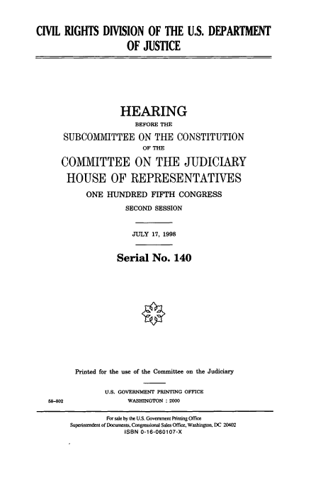 handle is hein.cbhear/cbhearings8618 and id is 1 raw text is: CIVIL RIGHTS DIVISION OF THE U.S. DEPARTMENT
OF JUSTICE

HEARING
BEFORE THE
SUBCOMMITTEE ON THE CONSTITUTION
OF THE
COMMITTEE ON THE JUDICIARY
HOUSE OF REPRESENTATIVES
ONE HUNDRED FIFTH CONGRESS
SECOND SESSION
JULY 17, 1998
Serial No. 140
Printed for the use of the Committee on the Judiciary

U.S. GOVERNMENT PRINTING OFFICE
WASHINGTON : 2000

58-802

For sale by the U.S. Government Printing Office
Superintendent of Documents, Congressional Sales Office, Washington, DC 20402
ISBN 0-16-060107-X


