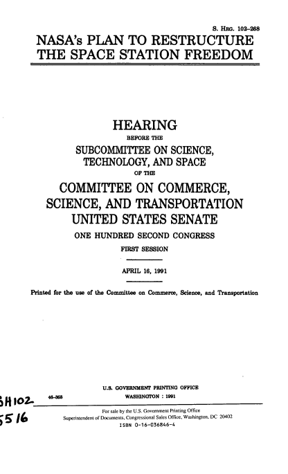 handle is hein.cbhear/cblhaebp0001 and id is 1 raw text is: 


                                      S. HaO. 102-268

NASA's PLAN TO RESTRUCTURE

THE SPACE STATION FREEDOM


                  HEARING
                     BEFORE THE

          SUBCOMMITTEE ON SCIENCE,
          TECHNOLOGY, AND SPACE
                      OF THE

      COMMITTEE ON COMMERCE,

   SCIENCE, AND TRANSPORTATION

         UNITED STATES SENATE

         ONE HUNDRED SECOND CONGRESS

                   FIRST SESSION


                   APRIL 16, 1991


Printed for the use of the Committee on Commerce, Science, and Transportation


U.S. GOVERNMENT PRINTING OFFICE
     WASHINaTON : 1991


46-868


fl102..


        For sale by the U.S. Government Printing Office
Superintendent of Documents, Congressional Sales Office, Washington, DC 20402
            ISBN 0-16-036846-4


