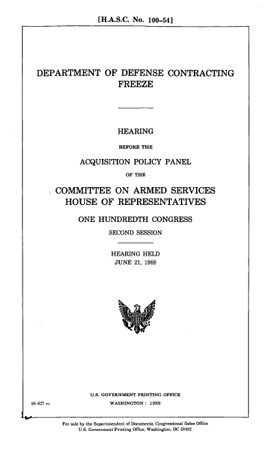 handle is hein.cbhear/dpdfcf0001 and id is 1 raw text is: [H.A.S.C. No. 100-54]

DEPARTMENT OF DEFENSE
FREEZE

CONTRACTING

HEARING
BEFORE THE

ACQUISITION POLICY PANEL
OF THE
COMMITTEE ON ARMED SERVICES
HOUSE OF REPRESENTATIVES

ONE HUNDREDTH CONGRESS
SECOND SESSION
HEARING HELD
JUNE 21, 1988

U.S. GOVERNMENT PRINTING OFFICE
WASHINGTON: 1988

For sale by the Superintendent of Documents, Congressional Sales Office
U.S. Government Printing Office, Washington, DC 20402

88-627


