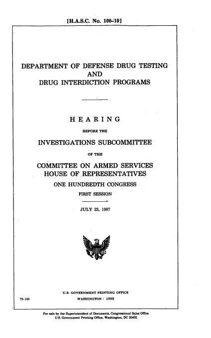handle is hein.cbhear/dpdrt0001 and id is 1 raw text is: [H.A.S.C. No. 100-49]

DEPARTMENT OF DEFENSE DRUG TESTING
AND
DRUG INTERDICTION PROGRAMS
HE.ARING
BEFORE THE
INVESTIGATIONS SUBCOMMITTEE
OF THE

COMMITTEE ON ARMED SERVICES
HOUSE OF REPRESENTATIVES
ONE HUNDREDTH CONGRESS
FIRST SESSION

JULY 23, 1987

U.S. GOVERNMENT PRINTING OFFICE
WASHINGTON: 1988

79-168

For sale by the Superintendent of Documents, Congressional Sales Office
U.S. Government Printing Office, Washington, DC 20402


