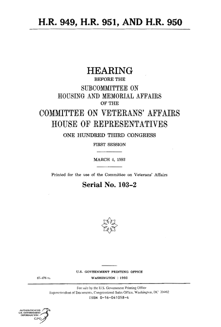 handle is hein.cbhear/fdsysackq0001 and id is 1 raw text is: 



       H.R.   949,   H.R.   951,   AND H.R. 950









                       HEARING
                         BEFORE THE

                     SUBCOMMITTEE ON
             HOUSING   AND  MEMORIAL   AFFAIRS
                           OF THE

       COMMITTEE ON VETERANS' AFFAIRS

           HOUSE OF REPRESENTATIVES

               ONE  HUNDRED   THIRD CONGRESS

                         FIRST SESSION


                         MARCH 4, 1993


           Printed for the use of the Committee on Veterans Affaire

                     Serial  No. 103-2
















                   US. GOVERNMENT PRINTING 0FF1
      57-473 *M         WASHINGTON M.3

                   Fonsald by the U.5, GvrnmentPdmiag Qffisc
          Soptilmden t o  oets Congresika Ss~ OfLke. Wvsiigto, 1x7 :0492
                        iFBN 0-16-041058-4

AUTHENTICATED
US. GOVERNMENT
INFORMATION
     GP


