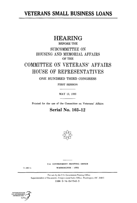 handle is hein.cbhear/fdsysackz0001 and id is 1 raw text is: 



VETERANS SMALL BUSINESS LOANS


                HEARING
                   BEFORE THE

              SUBCOMMITTEE ON
      HOUSING   AND   MEMORIAL   AFFAIRS
                     OF THE

COMMITTEE ON VETERANS' AFFAIRS

    HOUSE OF REPRESENTATIVES

        ONE  HUNDRED   THIRD  CONGRESS

                  FIRST SESSION


MAY 13, 1993


Printed for the use of the Committee on Veterans' Affairs

          Serial  No. 103-12


71-288!


U.S. GOVERNMENT PRINTING OFFICE
     WASHINGTON : 1993


                    For sale by the U.S. Government Priwiing Office
           Superintendent of Doummcnts. Congresionat Sales Office, Washington. DC 20402
                        ISBN 0-16-041540-3



AUTHENTICATED
U.S. GOVERNMENT
INFORMATION
     GP



