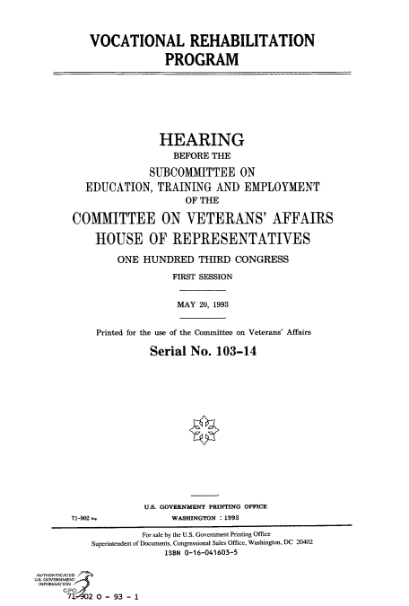 handle is hein.cbhear/fdsysaclb0001 and id is 1 raw text is: 



VOCATIONAL REHABILITATION

              PROGRAM


                HEARING
                   BEFORE THE

              SUBCOMMITTEE ON
  EDUCATION, TRAINING AND EMPLOYMENT
                     OF THE

COMMITTEE ON VETERANS' AFFAIRS

    HOUSE OF REPRESENTATIVES

        ONE  HUNDRED   THIRD  CONGRESS

                  FIRST SESSION


                  MAY  20, 1993


    Printed for the use of the Committee on Veterans' Affairs

              Serial  No. 103-14


71-902


U.S. GOVERNMENT PRINTING OFFICE
     WASHINGTON : 1993


                    For sale by the U.S. Government Printing Office
           Superintendent of Documents, Congressional Sales Office, Washington, DC 20402
                        ISBN 0-16-041603-5

AUTHENTICATED
U.S. GOVERNMENT
INFORMATION
     GPO
     72 0 - 93-1


