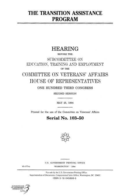 handle is hein.cbhear/fdsysaclq0001 and id is 1 raw text is: 



THE TRANSITION ASSISTANCE

              PROGRAM


                HEARING
                    BEFORE THE

              SUBCOMMITTEE ON

  EDUCATION, TRAINING AND EMPLOYMENT
                      OF THE

COMMITTEE ON VETERANS' AFFAIRS

    HOUSE OF REPRESENTATIVES

        ONE  HUNDRED   THIRD  CONGRESS

                  SECOND SESSION


MAY 25, 1994


Printed for the use of the Committee on Veterans' Affairs

         Serial  No.  103-50


U.S. GOVERNMENT PRINTING OFFICE
     WASHINGTON : 1994


                    For sale by the U.S. Government Printing Office
          Superintendent of Documents, Congressional Sales Office, Washington, DC 20402
                        ISBN 0-16-045898-6


AUTHENTICATED
U.S. GOVERNMENT
INFORMATION
     GP


89-073cec



