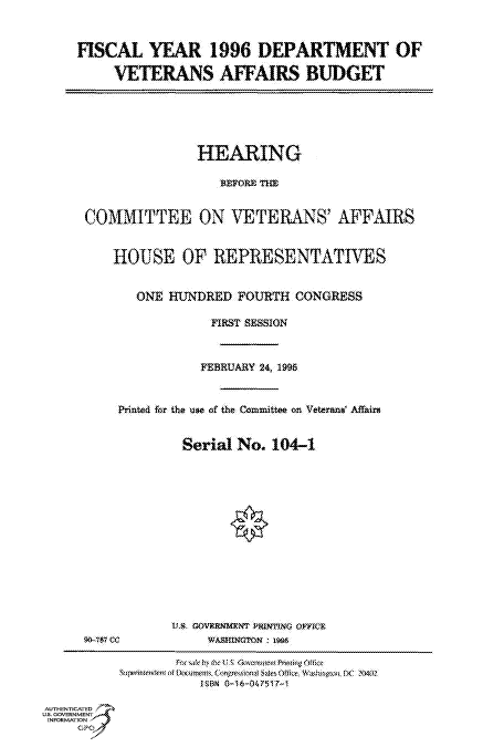 handle is hein.cbhear/fdsysacox0001 and id is 1 raw text is: 



FISCAL   YEAR 1996 DEPARTMENT OF

     VETERANS AFFAIRS BUDGET


              HEARING

                 )WFORE THE


COMMITTEE ON VETERANS' AFFAIRS


    HOUSE OF REPRESENTATIVES


       ONE HUNDRED FOURTH  CONGRESS

                FIRST SESSION



                FEBRUARY 24, 1995



    Printed for the we of the Committee on Veteran& AffAir


             Serial No. 104-1















           U$ GOVERNMENT MIUNTINO OFrie)
90-ST CC        WASHINGTOn: 19



               JSBN G16--047517-i


AUTHENTICATED
US. GOVERNMENT
INFORMATION


