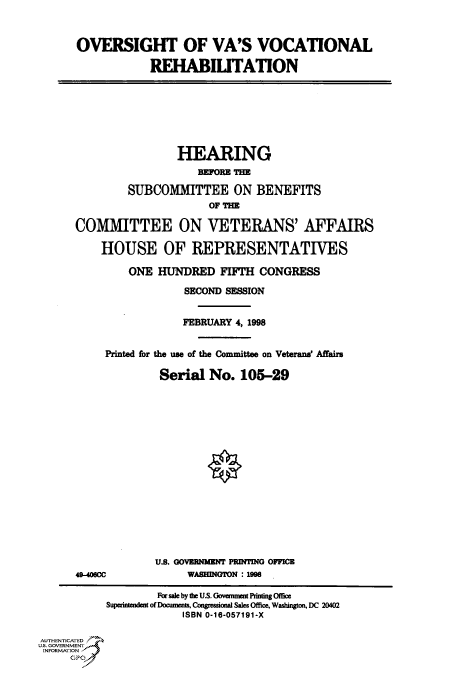 handle is hein.cbhear/fdsysacus0001 and id is 1 raw text is: 



      OVERSIGHT OF VA'S VOCATIONAL

                  REHABILITATION







                       HEARING
                          BEFORE THE

               SUBCOMMITTEE ON BENEFITS
                            OF THE

      COMMITTEE ON VETERANS' AFFAIRS

          HOUSE OF REPRESENTATIVES

               ONE  HUNDRED   FIFTH CONGRESS

                        SECOND SESSION


                        FEBRUARY 4, 1998


           Printed for the use of the Committee on Veterans' Affairs

                    Serial  No.  105-29

















                    U.S. GOVERNMENT PRINTING OFFICE
      49-4060C          WASHINGTON : 199

                   Par sale by the US. Govenmer Prnting Office
           Superintendent of Documents, Congressional Sales Office, Washington, DC 20402
                        ISBN 0-16-057191-X

AUTHENTICATED
U.S. GOVERNMENT
INFORMATION


