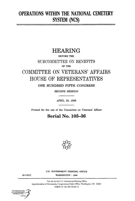 handle is hein.cbhear/fdsysacvq0001 and id is 1 raw text is: 



    OPERATIONS   WITHIN  THE  NATIONAL   CEMETERY

                     SYSTEM  (NCS)









                     HEARING
                        BEFORE TME

             SU.BOOMMITTEE   ON  BENEFITS
                         OF THE

     COMMITTEE ON VETERANS'AFFAIRS

         HOUSE OF REPRESENTATTVES

             ONE  HUNDRED  FIFTH CONGRESS

                      SECOND SESSION


                      APRIL 29, 1998


          Printed for the use of the Committee on Veteranat Affair

                  Serial  No. 105-36

















                  US. GOVERNMENT PRINTING OFFICE
      LSo-1 1Cc       WASHINGTON 1xe*e


                      188N O-IG-057540O0
AUTHENTICATED
us. GOVERNMENT
INFORMATION
     GP


