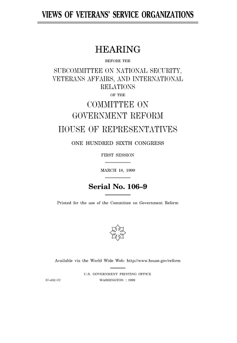 handle is hein.cbhear/fdsysadau0001 and id is 1 raw text is: 

VIEWS OF VETERANS' SERVICE ORGANIZATIONS


             HEARING
                BEFORE THE

 SUBCOMMITTEE ON NATIONAL SECURITY,
VETERANS AFFAIRS, AND INTERNATIONAL
              RELATIONS
                 OF THE

          COMMITTEE ON

      GOVERNMENT REFORM

  HOUSE OF REPRESENTATIVES

      ONE HUNDRED SIXTH CONGRESS


Printed for the


    FIRST SESSION


    MARCH 18, 1999


Serial No. 106-9

use of the Committee on Government Reform


   Available via the World Wide Web: http://www.house.gov/reform

           U.S. GOVERNMENT PRINTING OFFICE
57-052 CC       WASHINGTON : 1999


