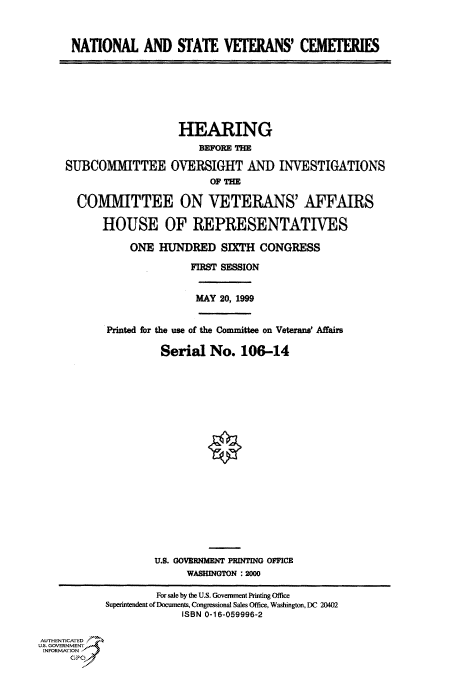 handle is hein.cbhear/fdsysadaz0001 and id is 1 raw text is: 



      NATIONAL AND STATE VETERANS' CEmEFERIES








                        HEARING
                           BEFORE THE

     SUBCOMMITTEE OVERSIGHT AND INVESTIGATIONS
                             OF THE

       COMMITTEE ON VETERANS' AFFAIRS

           HOUSE OF REPRESENTATIVES

               ONE HUNDRED SIXTH CONGRESS

                          FIRST SESSION


                          MAY 20, 1999


            Printed for the use of the Committee on Veterans' Affairs

                     Serial No. 106-14





















                     U.S. GOVERNMENT PINTING OFFICE
                         WASHINGTON :200O

                    For sale by the U.S. Government Printing Office
           Superintendent of Documents, Congressional Sales Office, Washington, DC 20402
                        ISBN 0-16-059996-2


AUTHENTICATED 7 64
U.S. GOVERNENT
INFORMATION,
     G P0


