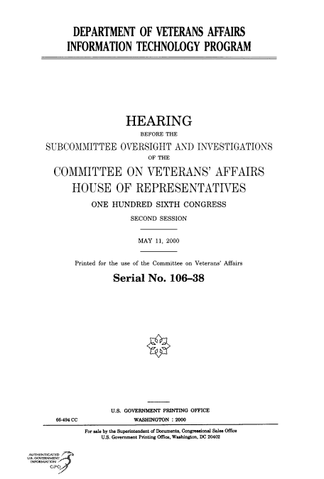 handle is hein.cbhear/fdsysadhl0001 and id is 1 raw text is: 



           DEPARTMENT OF VETERANS AFFAIRS

         INFORMATION TECHNOLOGY PROGRAM










                       HEARING
                          BEFORE THE

    SUBCOMMITTEE OVERSIGHT AND INVESTIGATIONS
                            OF THE

      COMMITTEE ON VETERANS' AFFAIRS

          HOUSE OF REPRESENTATIVES

               ONE  HUNDRED   SIXTH CONGRESS

                        SECOND SESSION


                          MAY 11, 2000


           Printed for the use of the Committee on Veterans' Affairs

                    Serial  No.  106-38



















                    U.S. GOVERNMENT PRINTING OFFICE
       66-494 CC         WASHINGTON : 2000

             For sale by the Superintendent of Documents, Congressional Sales Office
                 U.S. Government Printing Office, Washington, DC 20402

AUTHENTICATED
U.S. GOVERNMENT
INFORMATION
     GPO0


