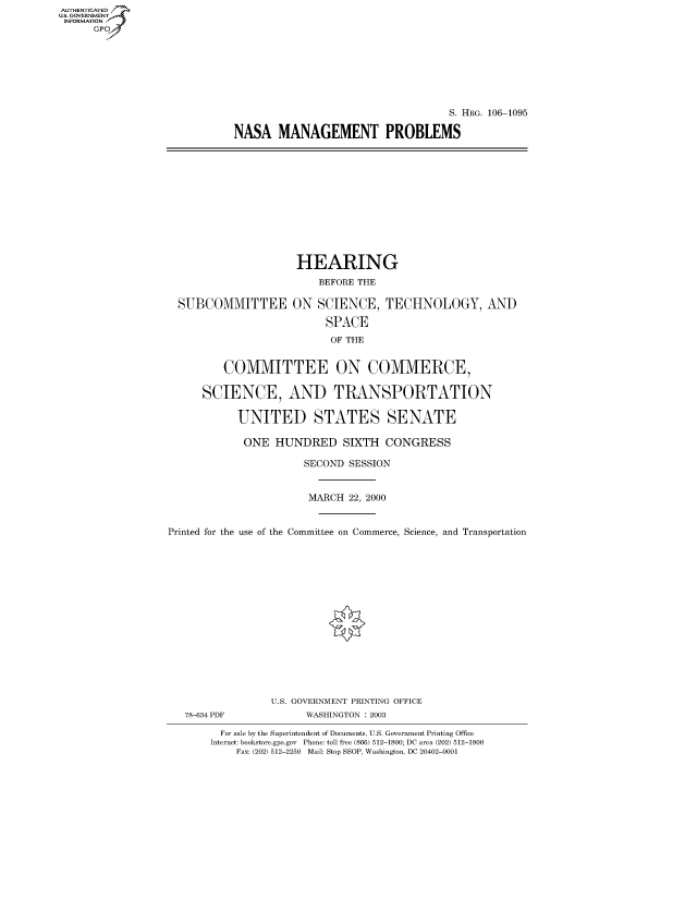 handle is hein.cbhear/fdsysaewq0001 and id is 1 raw text is: AUTHENTICATED
U.S. GOVERNMENT
INFORMATION
      Gp


                                   S. HRG. 106-1095

NASA MANAGEMENT PROBLEMS


SUBCOMMITTEE


HEARING
    BEFORE THE

ON SCIENCE, TECHNOLOGY, AND

     SPACE
     OF THE


         COMMITTEE ON COMMERCE,

      SCIENCE, AND TRANSPORTATION

           UNITED STATES SENATE

           ONE HUNDRED SIXTH CONGRESS

                      SECOND SESSION


                      MARCH 22, 2000


Printed for the use of the Committee on Commerce, Science, and Transportation
















                 U.S. GOVERNMENT PRINTING OFFICE
   78-634 PDF          WASHINGTON : 2003

         For sale by the Superintendent of Documents, U.S. Government Printing Office
       Internet: bookstore.gpo.gov Phone: toll free (866) 512-1800; DC area (202) 512-1800
           Fax: (202) 512-2250 Mail: Stop SSOP, Washington, DC 20402-0001


