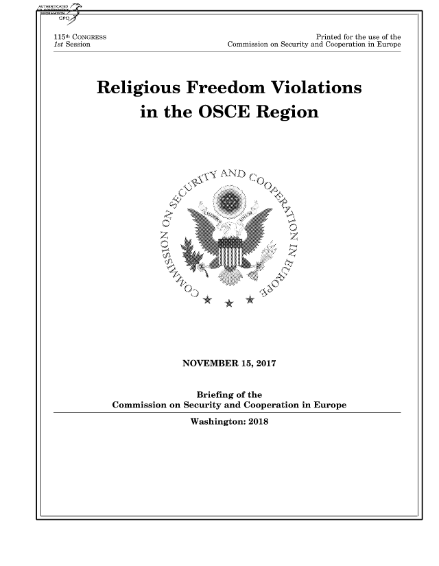 handle is hein.cbhear/fdsysasrn0001 and id is 1 raw text is: 


115th CONGRESS
1st Session


                 Printed for the use of the
Commission on Security and Cooperation in Europe


Religious Freedom Violations


        in   the   OSCE Region


('NN




  IN

       ~M


00


   aw.


             NOVEMBER   15, 2017


                Briefing of the
Commission on Security and Cooperation in Europe


Washington: 2018


AUTHENTICATED/


