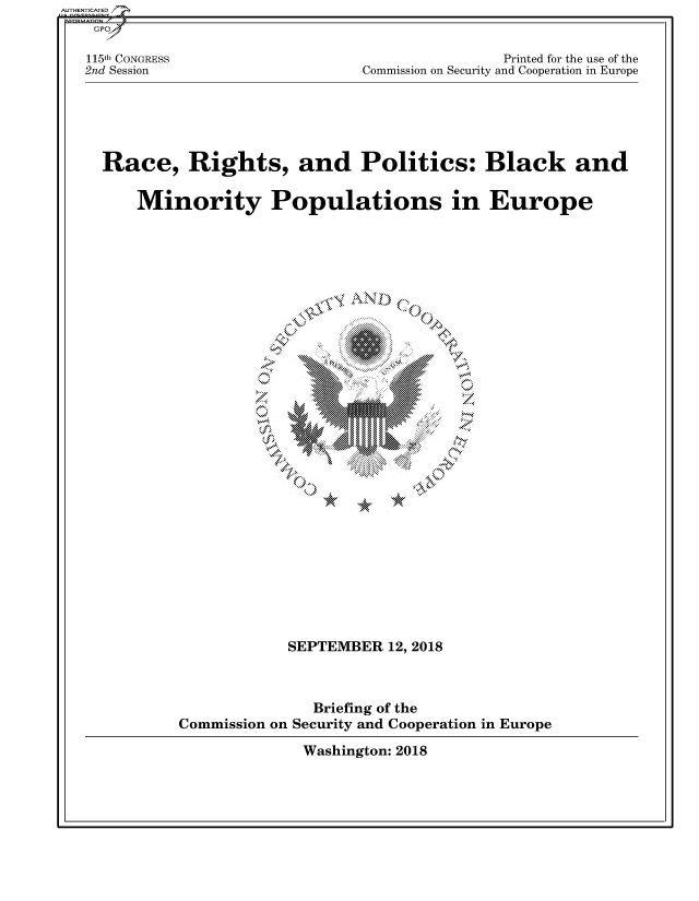 handle is hein.cbhear/fdsysaujs0001 and id is 1 raw text is: 


115th CONGRESS
2nd Session


                Printed for the use of the
Commission on Security and Cooperation in Europe


Race, Rights, and Politics: Black and

    Minority Populations in Europe


           N-1





t~


          1011\


0G


            SEPTEMBER   12, 2018



               Briefing of the
Commission on Security and Cooperation in Europe


Washington: 2018


AUTHENTICATED/


