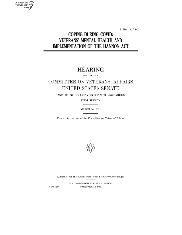 handle is hein.cbhear/fdsysbbii0001 and id is 1 raw text is: AUTHENTICATED
U.S. GOVERNMENT
INFORMATION
GP

S. HRG. 117-94
COPING DURING COVID:
VETERANS' MENTAL HEALTH AND
IMPLEMENTATION OF THE HANNON ACT

HEARING
BEFORE THE
COMMITTEE ON VETERANS' AFFAIRS
UNITED STATES SENATE
ONE HUNDRED SEVENTEENTH CONGRESS
FIRST SESSION
MARCH 24, 2021
Printed for the use of the Committee on Veterans' Affairs
Available via the World Wide Web: http://www.govinfo.gov
U.S. GOVERNMENT PUBLISHING OFFICE
46-079 PDF          WASHINGTON : 2021


