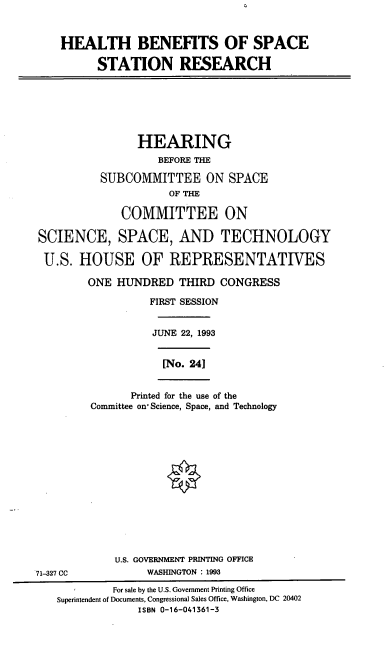 handle is hein.cbhear/hbssr0001 and id is 1 raw text is: HEALTH BENEFITS OF SPACE
STATION RESEARCH

HEARING
BEFORE THE
SUBCOMMITTEE ON SPACE
OF THE
COMMITTEE ON
SCIENCE, SPACE, AND TECHNOLOGY
U.S. HOUSE OF REPRESENTATIVES
ONE HUNDRED THIRD CONGRESS
FIRST SESSION
JUNE 22, 1993
[No. 241

Printed for the use of the
Committee on' Science, Space, and Technology

U.S. GOVERNMENT PRINTING OFFICE
WASHINGTON : 1993

71-327 CC

For sale by the U.S. Government Printing Office
Superintendent of Documents, Congressional Sales Office, Washington, DC 20402
ISBN 0-16-041361-3


