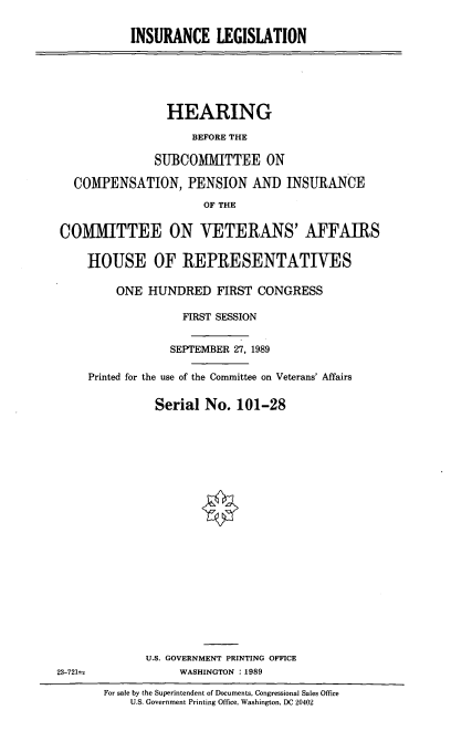 handle is hein.cbhear/inle0001 and id is 1 raw text is: INSURANCE LEGISLATION
HEARING
BEFORE THE
SUBCOMMITTEE ON
COMPENSATION, PENSION AND INSURANCE
OF THE
COMMITTEE ON VETERANS' AFFAIRS
HOUSE OF REPRESENTATIVES
ONE HUNDRED FIRST CONGRESS
FIRST SESSION
SEPTEMBER 27, 1989
Printed for the use of the Committee on Veterans' Affairs
Serial No. 101-28
U.S. GOVERNMENT PRINTING OFFICE
23-721e             WASHINGTON :1989
For sale by the Superintendent of Documents, Congressional Sales Office
U.S. Government Printing Office, Washington, DC 20402


