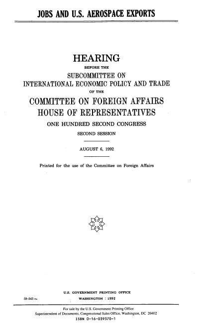 handle is hein.cbhear/jusae0001 and id is 1 raw text is: JOBS AND U.S. AEROSPACE EXPORTS

HEARING
BEFORE THE
SUBCOMMITTEE ON
INTERNATIONAL ECONOMIC POLICY AND TRADE
OF THE
COMMITTEE ON FOREIGN AFFAIRS
HOUSE OF REPRESENTATIVES
ONE HUNDRED SECOND CONGRESS
SECOND SESSION
AUGUST 6, 1992
Printed for the use of the Committee on Foreign Affairs

U.S. GOVERNMENT PRINTING OFFICE
WASHINGTON : 1992

59-543 --

For sale by the U.S. Government Printing Office
Superintendent of Documents, Congressional Sales Office, Washington, DC 20402
ISBN 0-16-039370-1


