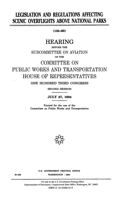 handle is hein.cbhear/lersconp0001 and id is 1 raw text is: LEGISLATION AND REGULATIONS AFFECTING
SCENIC OVERFLIGHTS ABOVE NATIONAL PARKS
(103-68)
HEARING
BEFORE THE
SUBCOMMITTEE ON AVIATION
OF THE
COMMITTEE ON
PUBLIC WORKS AND TRANSPORTATION
HOUSE OF REPRESENTATIVES
ONE HUNDRED THIRD CONGRESS
SECOND SESSION
JULY 27, 1994
Printed for the use of the
Committee on Public Works and Transportation
U.S. GOVERNMENT PRINTING OFFICE
85-609               WASHINGTON : 1994
For sale by the U.S. Government Printing Office
Superintendent of Documents, Congressional Sales Office, Washington, DC 20402
ISBN 0-16-046610-5


