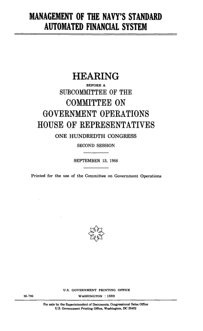 handle is hein.cbhear/mgnvy0001 and id is 1 raw text is: MANAGEMENT OF THE NAVY'S STANDARD
AUTOMATED FINANCIAL SYSTEM

HEARING
BEFORE A
SU1BCOMMITTEE OF THE
COMMITTEE ON
GOVERNMENT OPERATIONS
HOUSE OF REPRESENTATIVES
ONE HUNDREDTH CONGRESS
SECOND SESSION
SEPTEMBER 13, 1988
inted for the use of the Committee on Government Operations

U.S.
90-796
For sale by the Su
U.S. Gover

GOVERNMENT PRINTING OFFICE
WASHINGTON : 1989
perintendent of Documents, Congressional Sales Office
nment Printing Office, Washington, DC 20402

Pr


