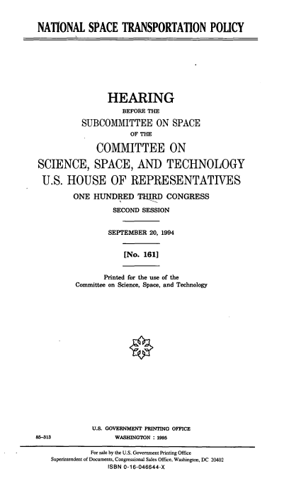 handle is hein.cbhear/nstp0001 and id is 1 raw text is: NATIONAL SPACE TRANSPORTATION POLICY

HEARING
BEFORE THE
SUBCOMMITTEE ON SPACE
OF THE
COMMITTEE ON
SCIENCE, SPACE, AND TECHNOLOGY
U.S. HOUSE OF REPRESENTATIVES
ONE HUNDRED THIRD CONGRESS
SECOND SESSION
SEPTEMBER 20, 1994

[No. 161]

Printed for the use of the
Committee on Science, Space, and Technology

U.S. GOVERNMENT PRINTING OFFICE
85-313                          WASHINGTON : 1995
For sale by the U.S. Government Printing Office
Superintendent of Documents, Congressional Sales Office, Washington, DC 20402
ISBN 0-16-046644-X


