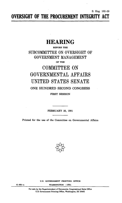 handle is hein.cbhear/opintg0001 and id is 1 raw text is: S. Hrg. 102-59
OVERSIGHT OF THE PROCUREMENT INTEGRITY ACT

HEARING
BEFORE THE
SUBCOMMITTEE ON OVERSIGHT OF
GOVERNMENT MANAGEMENT
OF THE
COMMITTEE ON
GOVERNMENTAL AFFAIRS
UNITED STATES SENATE
ONE HUNDRED SECOND CONGRESS
FIRST SESSION
FEBRUARY 26, 1991
Printed for the use of the Committee on Governmental Affairs

41-664 ±i

U.S. GOVERNMENT PRINTING OFFICE
WASHINGTON : 1991
For sale by the Superintendent of Documents, Congressional Sales Office
U.S. Government Printing Office, Washington, DC 20402


