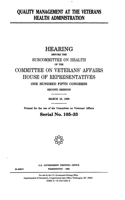 handle is hein.cbhear/qmvha0001 and id is 1 raw text is: QUALITY MANAGEMENT AT THE VETERANS
HEALTH ADMINISTRATION

HEARING
BEFORE THE
SUBCOMMITTEE ON HEALTH
OF THE
COMMITTEE ON VETERANS' AFFAIRS
HOUSE OF REPRESENTATIVES
ONE HUNDRED FIFTH CONGRESS
SECOND SESSION
MARCH 19, 1998
Printed for the use of the Committee on Veterans' Affairs
Serial No. 105-33

U.S. GOVERNMENT PRINTING OFFICE
WASHINGTON : 1998

50-635CC

For sale by the U.S. Government Printing Office
Superintendent of Documents, Congressional Sales Office, Washington, DC 20402
ISBN 0-16-057490-0


