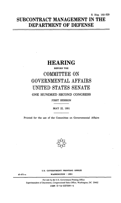 handle is hein.cbhear/sbcmg0001 and id is 1 raw text is: S. Hrg. 102-329
SUBCONTRACT MANAGEMENT IN THE
DEPARTMENT OF DEFENSE
HEARING
BEFORE THE
COMMITTEE ON
GOVERNMENTAL AFFAIRS
UNITED STATES SENATE
ONE HUNDRED SECOND CONGRESS
FIRST SESSION
MAY 22, 1991
Printed for the use of the Committee on Governmental Affairs
U.S. GOVERNMENT PRINTING OFFICE
45-473 -             WASHINGTON : 1991
For sale by the U.S. Government Printing Office
Superintendent of Documents, Congressional Sales Office, Washington, DC 20402
ISBN 0-16-037091-4


