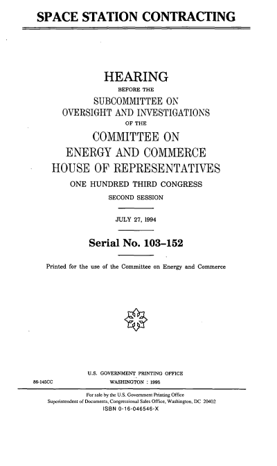 handle is hein.cbhear/spstc0001 and id is 1 raw text is: SPACE STATION CONTRACTING

HEARING
BEFORE THE
SUBCOMMITTEE ON
OVERSIGHT AND INVESTIGATIONS
OF THE
COMMITTEE ON
ENERGY AND COMMERCE
HOUSE OF REPRESENTATIVES
ONE HUNDRED THIRD CONGRESS
SECOND SESSION
JULY 27, 1994
Serial No. 103-152
Printed for the use of the Committee on Energy and Commerce
U.S. GOVERNMENT PRINTING OFFICE
86-145CC              WASHINGTON : 1995
For sale by the U.S. Government Printing Office
Superintendent of Documents, Congressional Sales Office, Washington, DC 20402
ISBN 0-16-046546-X


