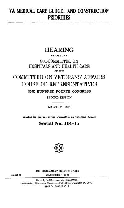 handle is hein.cbhear/vamcb0001 and id is 1 raw text is: VA MEDICAL CARE BUDGET AND CONSTRUCTION
PRIORITIES

HEARING
BEFORE THE
SUBCOMMITTEE ON
HOSPITALS AND HEALTH CARE
OF THE
COMMITTEE ON VETERANS' AFFAIRS
HOUSE OF REPRESENTATIVES
ONE HUNDRED FOURTH CONGRESS
SECOND SESSION
MARCH 21, 1996
Printed for the use of the Committee on Veterans' Affairs
Serial No. 104-15

24-149 CC

U.S. GOVERNMENT PRINTING OFFICE
WASHINGTON : 1996

For sale by the U.S. Government Printing Office
Superintendent of Documents, Congressional Sales Office, Washington, DC 20402
ISBN 0-16-052898-4


