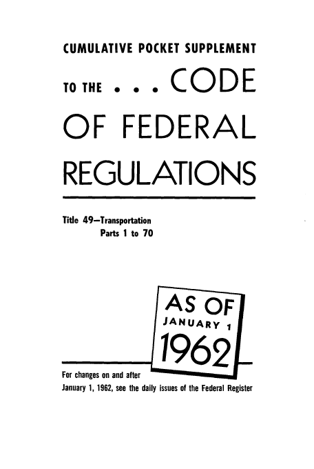 handle is hein.cfr/cfr1962002 and id is 1 raw text is: CUMULATIVE POCKET SUPPLEMENT
TO THE .. . CO         DE
OF FEDERAL
REGULATIONS
Title 49-Transportation
Parts 1 to 70
AS OF
JANUARYy
j62.
For changes on and aftera
January 1, 1962, see the daily issues of the Federal Register


