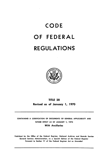 handle is hein.cfr/cfr1970058 and id is 1 raw text is: CODE
OF FEDERAL
REGULATIONS

TITLE 28
Revised as of January 1, 1970

CONTAINING A CODIFICATION OF DOCUMENTS OF GENERAL APPLICABILITY AND
FUTURE EFFECT AS OF JANUARY 1, 1970
With Ancillaries
Published by the Office of the Federal Register, National Archives and Records Service
General Services Administration, as a Special Edition of the Federal Register
Pursuant to Section 11 of the Federal Register Act as Amended


