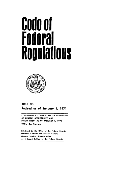 handle is hein.cfr/cfr1971069 and id is 1 raw text is: Code of
Federal
*eoulailons
TITLE 30
Revised as of January 1, 1971
CONTAINING A CODIFICATION OF DOCUMENTS
OF GENERAL APPLICABILITY AND
FUTURE EFFECT AS OF JANUARY 1, 1971
With Ancillaries
Published by the Office of the Federal Register
National Archives and Records Service
General Services Administration
as a Special Edition of the Federal Register


