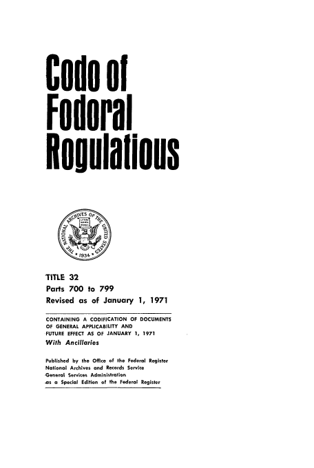 handle is hein.cfr/cfr1971076 and id is 1 raw text is: Code of
Federal
Reuulalions
0            r
*1934
'TITLE 32
Parts 700 to 799
Revised as of January 1, 1971
CONTAINING A CODIFICATION OF DOCUMENTS
OF GENERAL APPLICABILITY AND
FUTURE EFFECT AS OF JANUARY 1, 1971
With Ancillaries
Published by the Office of the Federal Register
National Archives and Records Service
Geneval Services Administyation
.as a Special Edition of the Federal Register


