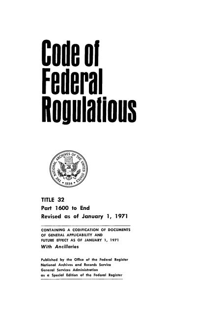 handle is hein.cfr/cfr1971080 and id is 1 raw text is: Code of
Federal
Resulaflons
*1934
TITLE 32
Part 1600 to End
Revised as of January 1, 1971
CONTAINING A CODIFICATION OF DOCUMENTS
OF GENERAL APPLICABILITY AND
FUTURE EFFECT AS OF JANUARY 1, 1971
With Ancillaries
Published by the Office of the Federal Register
National Archives and Records Service
General Services Administration
as a Special Edition of the Federal Register


