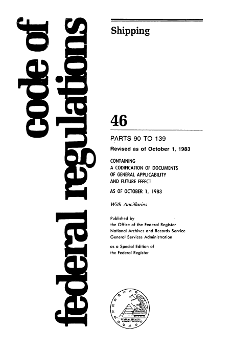 handle is hein.cfr/cfr1983164 and id is 1 raw text is: Shipping
46
PARTS 90 TO 139
Revised as of October 1, 1983
CONTAINING
A CODIFICATION OF DOCUMENTS
OF GENERAL APPLICABILITY
AND FUTURE EFFECT
AS OF OCTOBER 1, 1983
With Anci/aries
Published by
the Office of the Federal Register
National Archives and Records Service
General Services Administration
as a Special Edition of
the Federal Register



