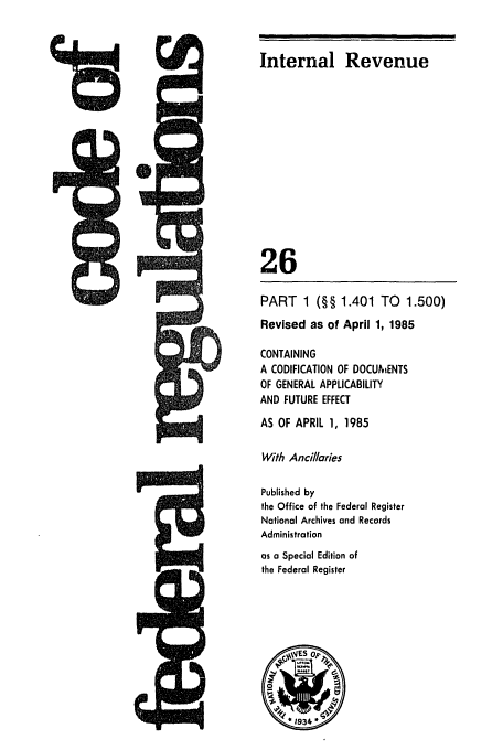 handle is hein.cfr/cfr1985075 and id is 1 raw text is: Internal Revenue

26
PART 1 (§§ 1.401 TO 1.500)
Revised as of April 1, 1985
CONTAINING
A CODIFICATION OF DOCUMENTS
OF GENERAL APPLICABILITY
AND FUTURE EFFECT
AS OF APRIL 1, 1985
With Ancillaries
Published by
the Office of the Federal Register
National Archives and Records
Administration
as a Special Edition of
the Federal Register


