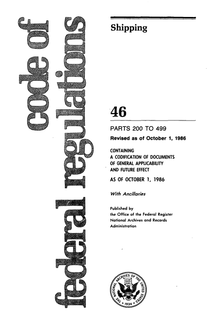 handle is hein.cfr/cfr1986153 and id is 1 raw text is: Shipping

46
PARTS 200 TO 499
Revised as of October 1, 1986
CONTAINING
A CODIFICATION OF DOCUMENTS
OF GENERAL APPLICABILITY
AND FUTURE EFFECT
AS OF OCTOBER 1, 1986
With Ancil/aries
Published by
the Office of the Federal Register
National Archives and Records
Administration



