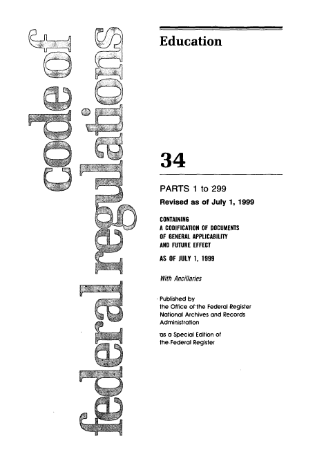 handle is hein.cfr/cfr1999122 and id is 1 raw text is: Education
34

PARTS 1 to 299
Revised as of July 1, 1999
CONTAINING
A CODIFICATION OF DOCUMENTS
OF GENERAL APPLICABILITY
AND FUTURE EFFECT
AS OF JULY 1, 1999
With Ancillaries
- Published by
the Office of-the Federal Register
National Archives and Records
Administration

as a Special Edition of
the- Federal Register


